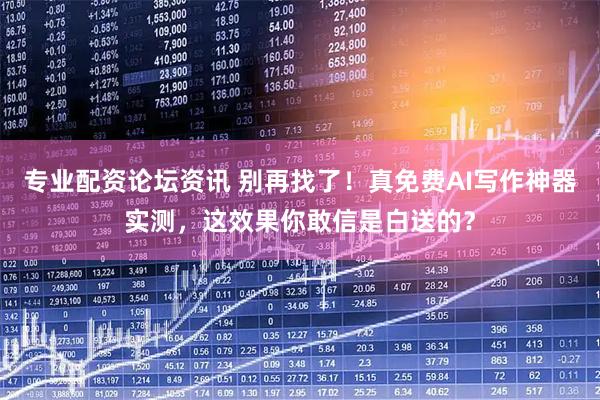 专业配资论坛资讯 别再找了！真免费AI写作神器实测，这效果你敢信是白送的？