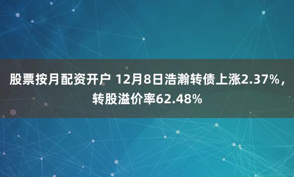 股票按月配资开户 12月8日浩瀚转债上涨2.37%，转股溢价率62.48%