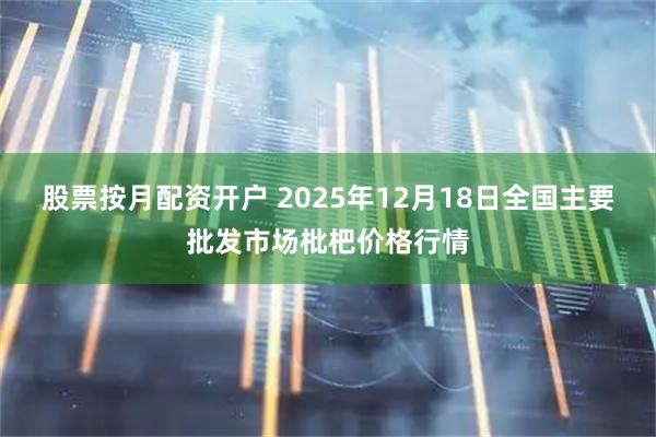 股票按月配资开户 2025年12月18日全国主要批发市场枇杷价格行情