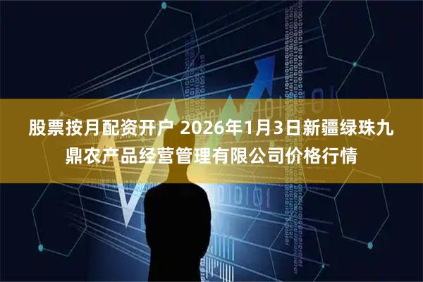 股票按月配资开户 2026年1月3日新疆绿珠九鼎农产品经营管理有限公司价格行情