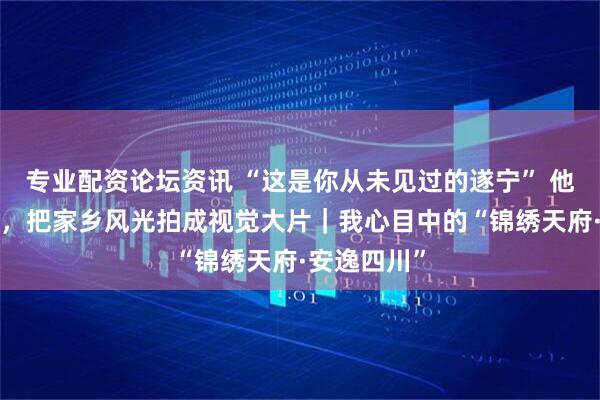 专业配资论坛资讯 “这是你从未见过的遂宁” 他花6年时间，把家乡风光拍成视觉大片｜我心目中的“锦绣天府·安逸四川”