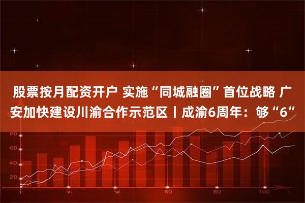 股票按月配资开户 实施“同城融圈”首位战略 广安加快建设川渝合作示范区丨成渝6周年：够“6”