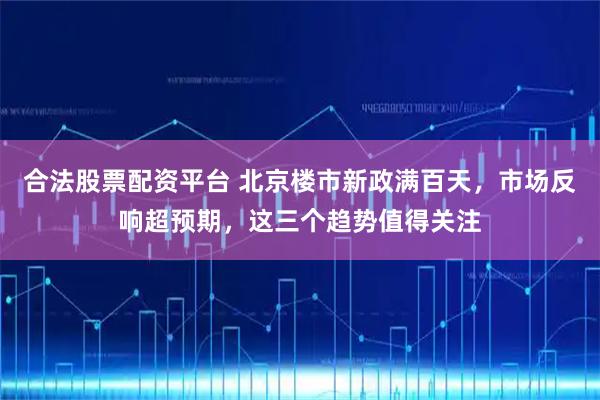 合法股票配资平台 北京楼市新政满百天，市场反响超预期，这三个趋势值得关注