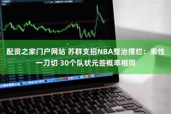 配资之家门户网站 苏群支招NBA整治摆烂：索性一刀切 30个队状元签概率相同
