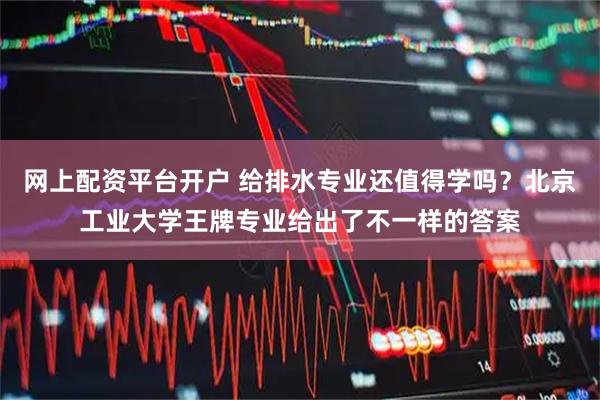 网上配资平台开户 给排水专业还值得学吗？北京工业大学王牌专业给出了不一样的答案