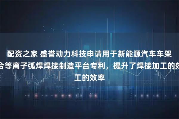 配资之家 盛誉动力科技申请用于新能源汽车车架组合等离子弧焊焊接制造平台专利，提升了焊接加工的效率