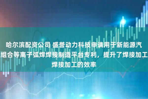 哈尔滨配资公司 盛誉动力科技申请用于新能源汽车车架组合等离子弧焊焊接制造平台专利，提升了焊接加工的效率