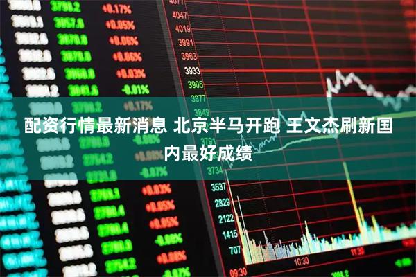 配资行情最新消息 北京半马开跑 王文杰刷新国内最好成绩