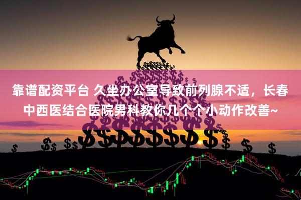 靠谱配资平台 久坐办公室导致前列腺不适，长春中西医结合医院男科教你几个个小动作改善~