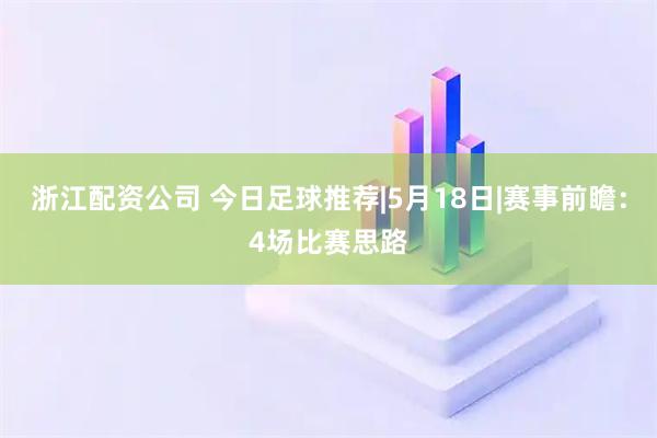 浙江配资公司 今日足球推荐|5月18日|赛事前瞻：4场比赛思路
