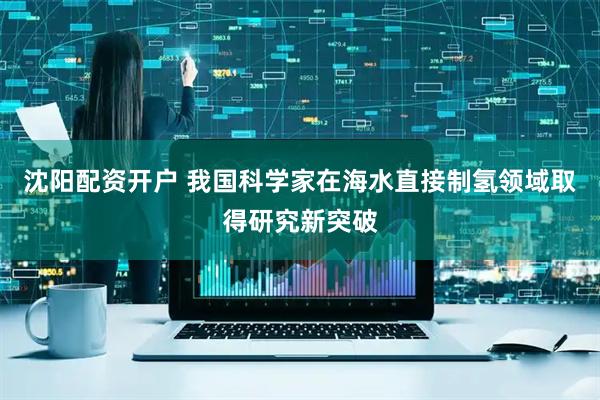 沈阳配资开户 我国科学家在海水直接制氢领域取得研究新突破