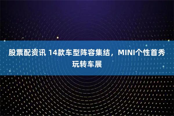 股票配资讯 14款车型阵容集结，MINI个性首秀玩转车展