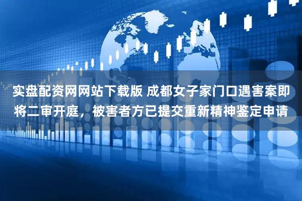 实盘配资网网站下载版 成都女子家门口遇害案即将二审开庭，被害者方已提交重新精神鉴定申请
