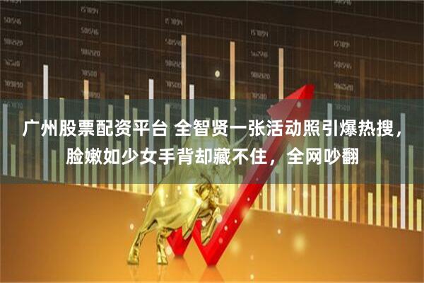 广州股票配资平台 全智贤一张活动照引爆热搜，脸嫩如少女手背却藏不住，全网吵翻