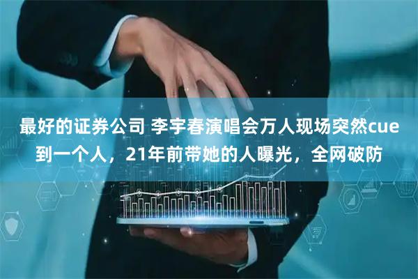 最好的证券公司 李宇春演唱会万人现场突然cue到一个人，21年前带她的人曝光，全网破防