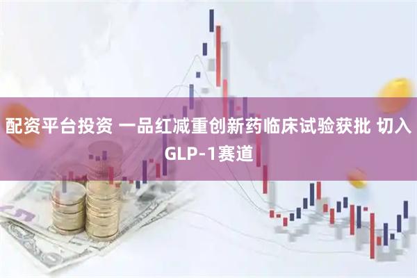 配资平台投资 一品红减重创新药临床试验获批 切入GLP-1赛道